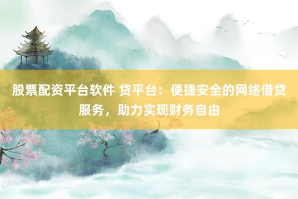 股票配资平台软件 贷平台：便捷安全的网络借贷服务，助力实现财务自由