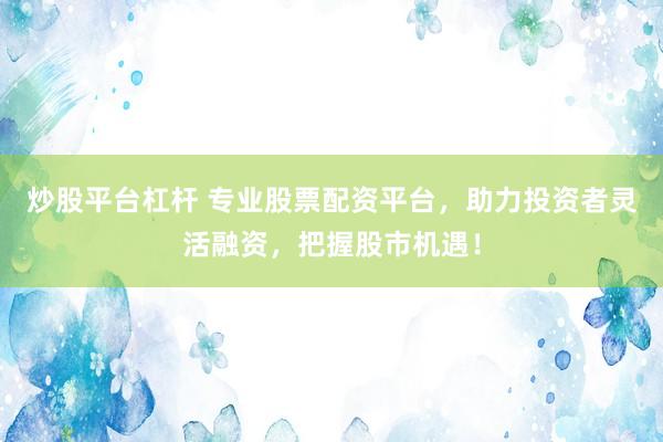 炒股平台杠杆 专业股票配资平台，助力投资者灵活融资，把握股市机遇！
