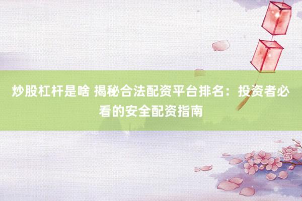 炒股杠杆是啥 揭秘合法配资平台排名：投资者必看的安全配资指南