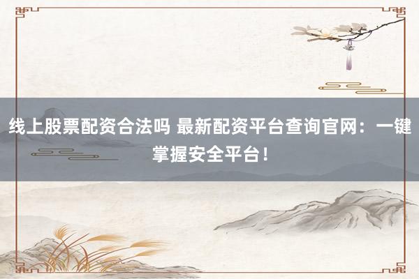 线上股票配资合法吗 最新配资平台查询官网：一键掌握安全平台！