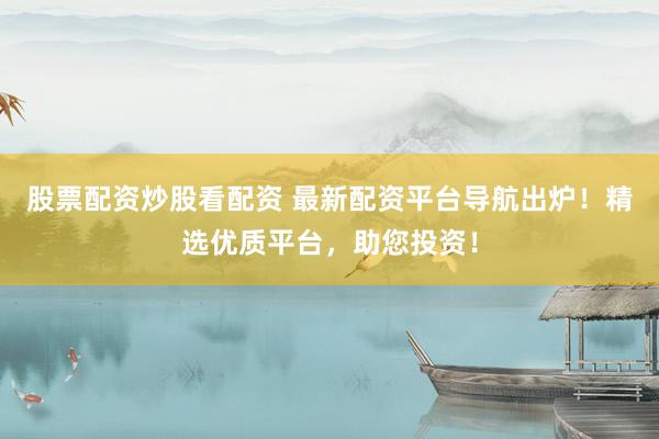 股票配资炒股看配资 最新配资平台导航出炉！精选优质平台，助您投资！
