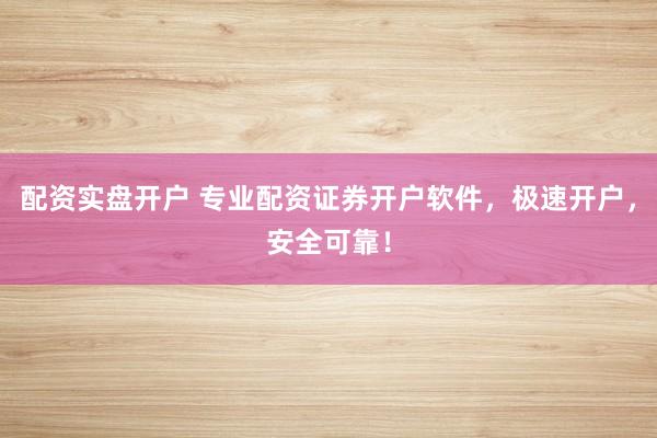 配资实盘开户 专业配资证券开户软件，极速开户，安全可靠！
