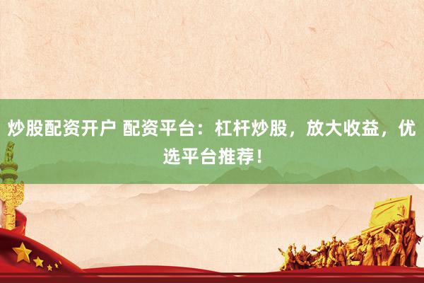 炒股配资开户 配资平台：杠杆炒股，放大收益，优选平台推荐！