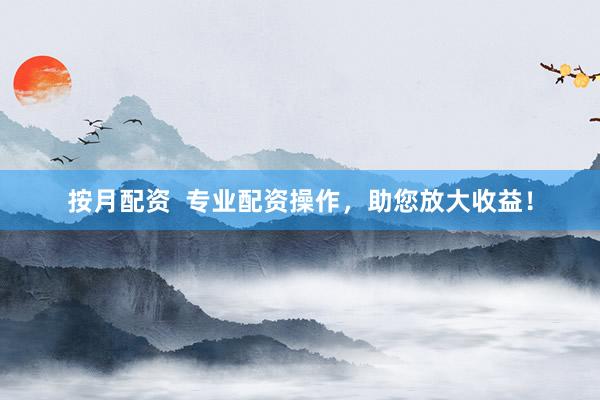 按月配资  专业配资操作，助您放大收益！