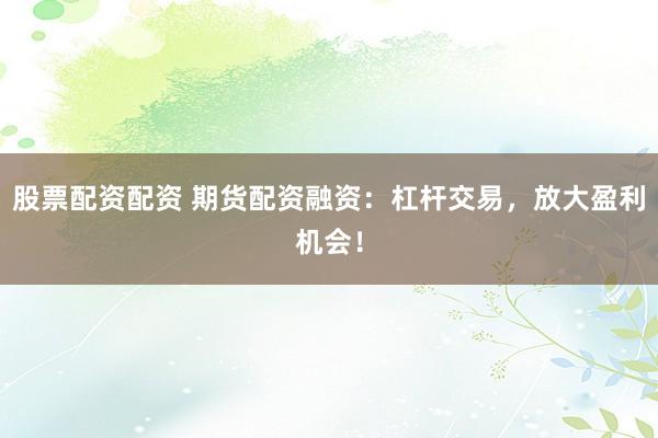 股票配资配资 期货配资融资：杠杆交易，放大盈利机会！