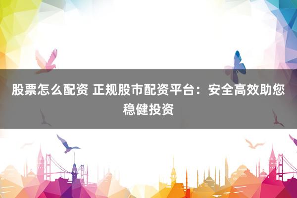 股票怎么配资 正规股市配资平台：安全高效助您稳健投资