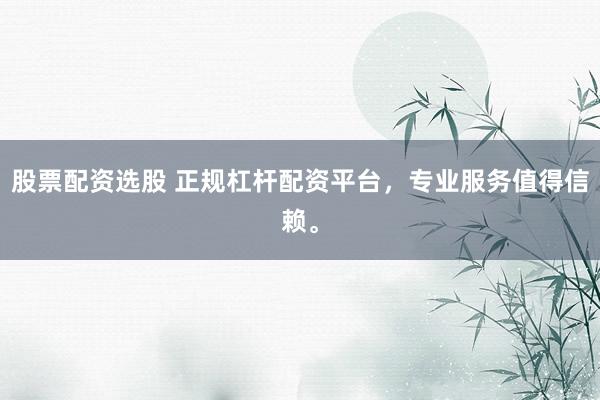 股票配资选股 正规杠杆配资平台，专业服务值得信赖。