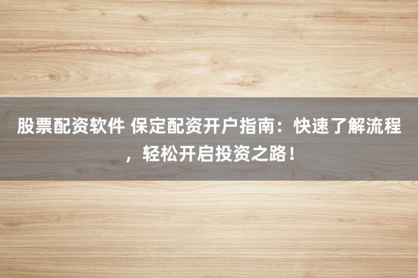 股票配资软件 保定配资开户指南：快速了解流程，轻松开启投资之路！