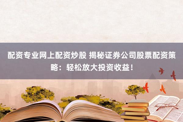 配资专业网上配资炒股 揭秘证券公司股票配资策略：轻松放大投资收益！