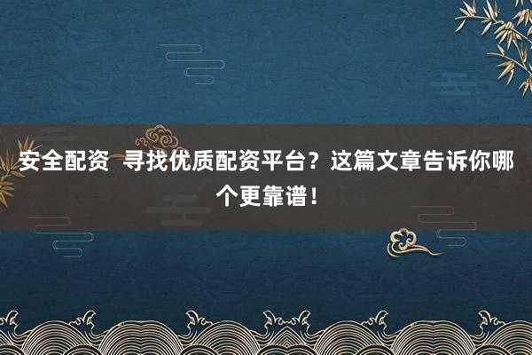 安全配资  寻找优质配资平台？这篇文章告诉你哪个更靠谱！
