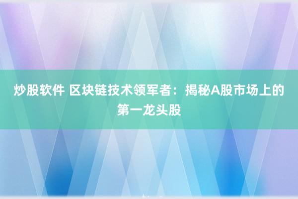 炒股软件 区块链技术领军者：揭秘A股市场上的第一龙头股