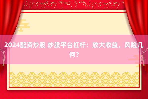 2024配资炒股 炒股平台杠杆：放大收益，风险几何？