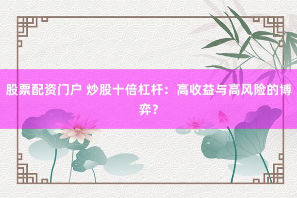 股票配资门户 炒股十倍杠杆：高收益与高风险的博弈？