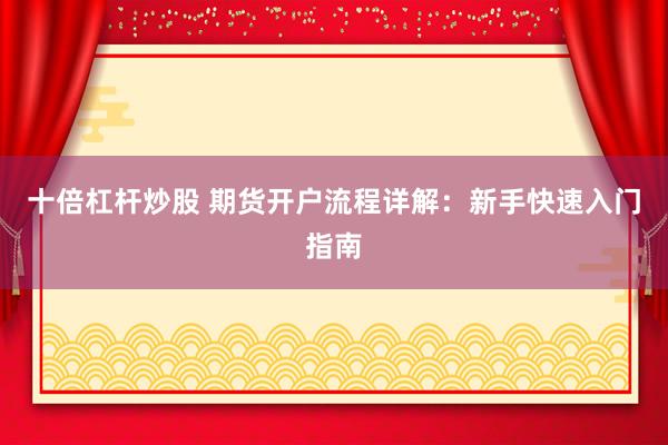 十倍杠杆炒股 期货开户流程详解：新手快速入门指南