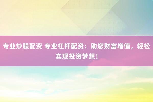 专业炒股配资 专业杠杆配资：助您财富增值，轻松实现投资梦想！