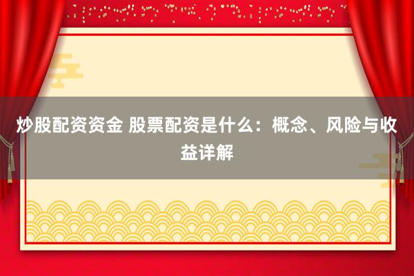 炒股配资资金 股票配资是什么：概念、风险与收益详解