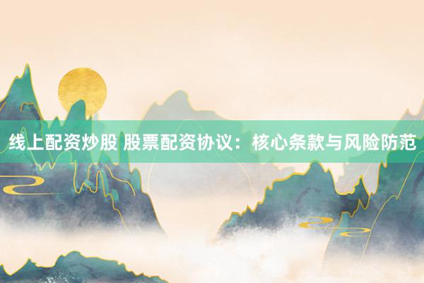 线上配资炒股 股票配资协议：核心条款与风险防范