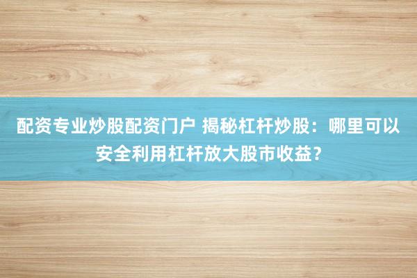 配资专业炒股配资门户 揭秘杠杆炒股：哪里可以安全利用杠杆放大股市收益？