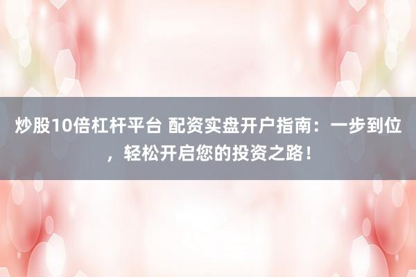 炒股10倍杠杆平台 配资实盘开户指南：一步到位，轻松开启您的投资之路！