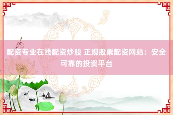 配资专业在线配资炒股 正规股票配资网站：安全可靠的投资平台