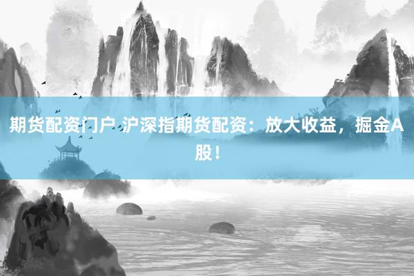 期货配资门户 沪深指期货配资：放大收益，掘金A股！
