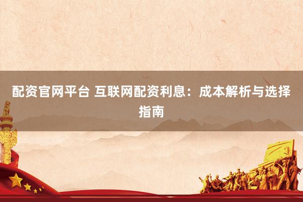 配资官网平台 互联网配资利息：成本解析与选择指南