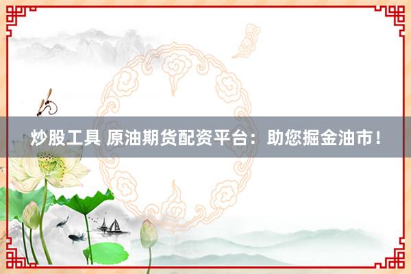 炒股工具 原油期货配资平台：助您掘金油市！