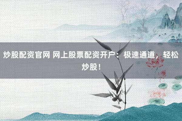炒股配资官网 网上股票配资开户：极速通道，轻松炒股！