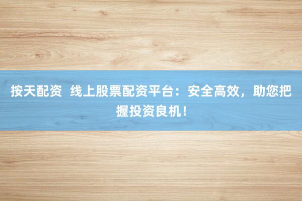 按天配资  线上股票配资平台：安全高效，助您把握投资良机！