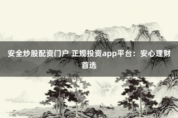 安全炒股配资门户 正规投资app平台：安心理财首选
