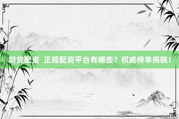 期货配资  正规配资平台有哪些？权威榜单揭晓！