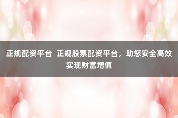 正规配资平台  正规股票配资平台，助您安全高效实现财富增值