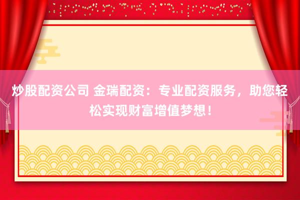 炒股配资公司 金瑞配资：专业配资服务，助您轻松实现财富增值梦想！