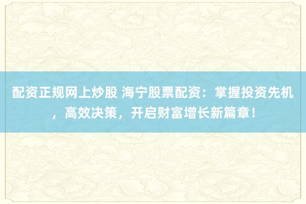 配资正规网上炒股 海宁股票配资：掌握投资先机，高效决策，开启财富增长新篇章！