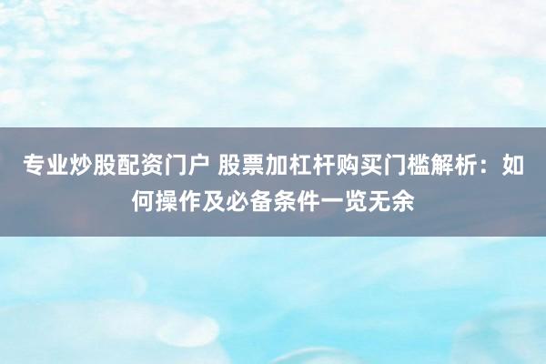 专业炒股配资门户 股票加杠杆购买门槛解析：如何操作及必备条件一览无余