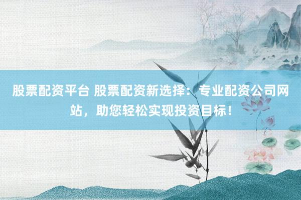 股票配资平台 股票配资新选择：专业配资公司网站，助您轻松实现投资目标！