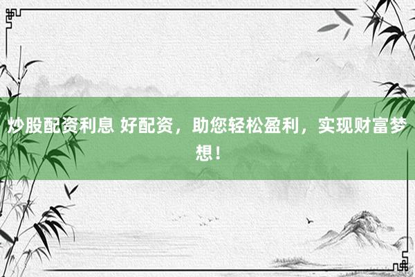 炒股配资利息 好配资，助您轻松盈利，实现财富梦想！