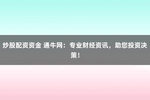炒股配资资金 通牛网：专业财经资讯，助您投资决策！