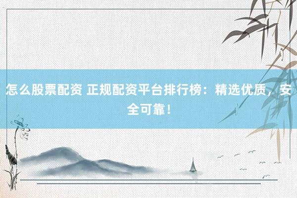 怎么股票配资 正规配资平台排行榜：精选优质，安全可靠！