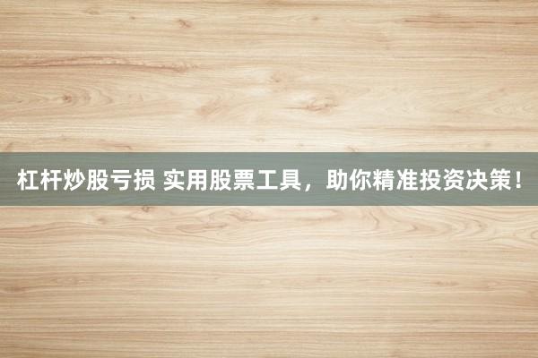 杠杆炒股亏损 实用股票工具，助你精准投资决策！