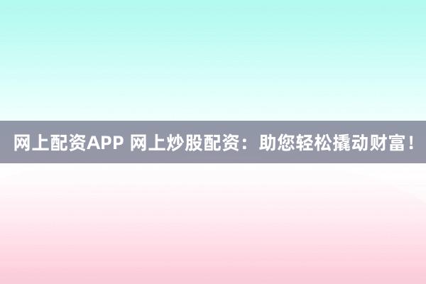 网上配资APP 网上炒股配资：助您轻松撬动财富！