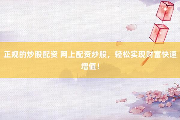 正规的炒股配资 网上配资炒股，轻松实现财富快速增值！