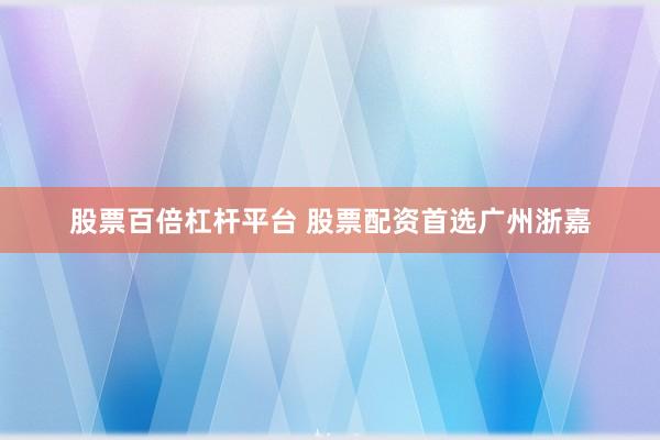 股票百倍杠杆平台 股票配资首选广州浙嘉