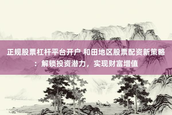 正规股票杠杆平台开户 和田地区股票配资新策略：解锁投资潜力，实现财富增值