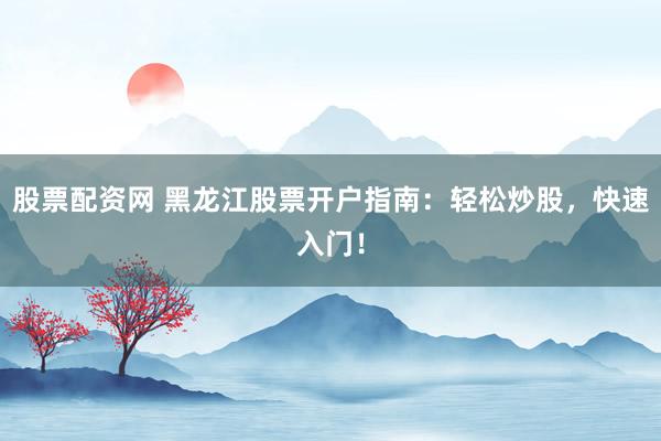 股票配资网 黑龙江股票开户指南：轻松炒股，快速入门！