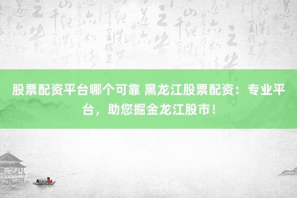 股票配资平台哪个可靠 黑龙江股票配资：专业平台，助您掘金龙江股市！