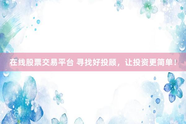 在线股票交易平台 寻找好投顾，让投资更简单！