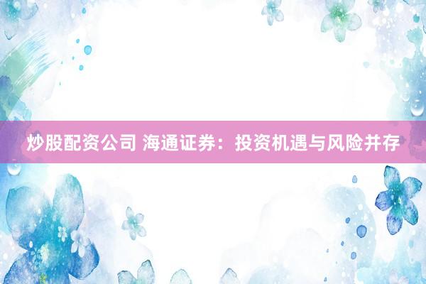 炒股配资公司 海通证券：投资机遇与风险并存