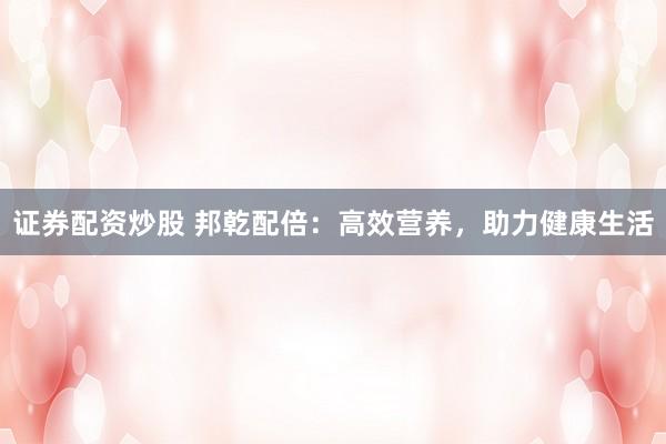 证券配资炒股 邦乾配倍：高效营养，助力健康生活