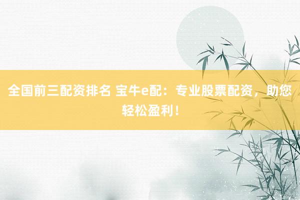 全国前三配资排名 宝牛e配：专业股票配资，助您轻松盈利！